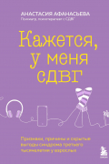 Анастасия Афанасьева - Кажется, у меня СДВГ. Признаки, причины и скрытые выгоды синдрома третьего тысячелетия у взрослых