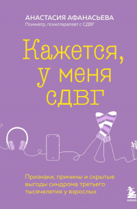 Анастасия Афанасьева - Кажется, у меня СДВГ. Признаки, причины и скрытые выгоды синдрома третьего тысячелетия у взрослых