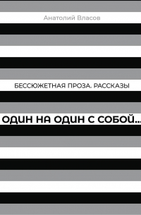 Бессюжетная проза. Рассказы. Один на один с собой…