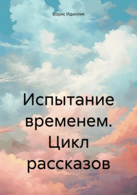 Борис Идиллик - Испытание временем. Цикл рассказов