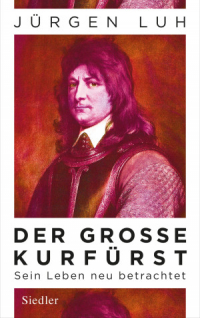 Jurgen Luh - Der Große Kurfürst. Friedrich Wilhelm von Brandenburg - Sein Leben neu betrachtet