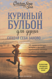  - Куриный бульон для души. Создай себя заново. 101 вдохновляющая история о фитнесе, правильном питании и работе над собой (новое оформление)