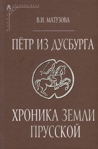 Вера Матузова - Петр из Дусбурга. Хроника земли Прусской. Текст, перевод, комментарий