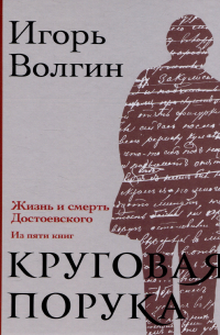 Игорь Волгин - Круговая порука. Жизнь и смерть Достоевского — 2-е изд. , испр. и доп.
