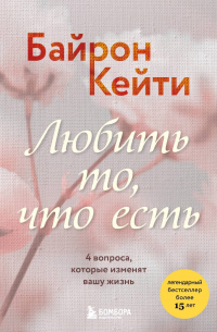 Байрон Кейти - Любить то, что есть. 4 вопроса, которые изменят вашу жизнь