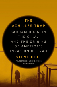 Стив Колл - The Achilles Trap: Saddam Hussein, the C.I.A., and the Origins of America's Invasion of Iraq