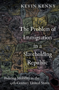 Kevin Kenny - The Problem of Immigration in a Slaveholding Republic: Policing Mobility in the Nineteenth-Century United States