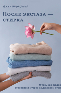 Джек Корнфилд - После экстаза - стирка. О том, как сердце становится мудрее на духовном пути