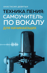 Девятых Анастасия Владимировна - Техника пения: Самоучитель по вокалу для начинающих