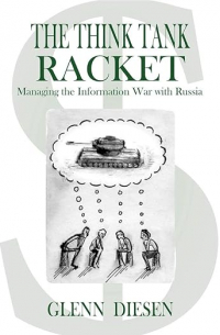 Гленн Дисен - The Think Tank Racket: Managing the Information War with Russia