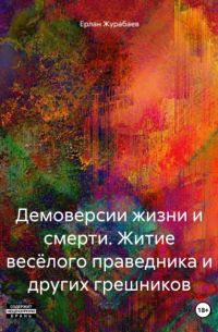 Ерлан Журабаев - Демоверсии жизни и смерти. Житие весёлого праведника и других грешников