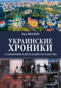 Олег Борисович Иванов - Украинские хроники: становление и деградация государства