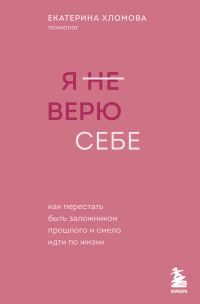 Екатерина Хломова - Я не верю себе. Как перестать быть заложником прошлого и смело идти по жизни