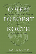 Клиа Кофф - О чем говорят кости. Убийства, войны и геноцид глазами судмедэксперта