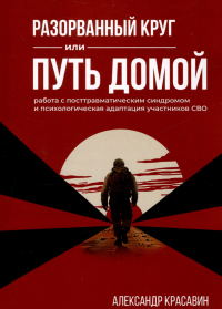 Красавин А. - Разорванный круг или путь домой. Работа с посттравматическим синдромом и психологическая адаптация участников СВО