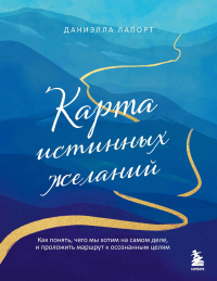 Даниэлла Лапорт - Карта истинных желаний. Как понять, чего мы хотим на самом деле, и проложить маршрут к осознанным целям