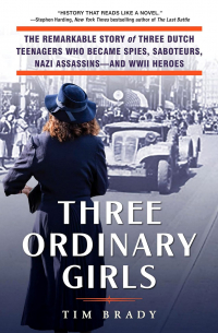 Three Ordinary Girls: The Remarkable Story of Three Dutch Teenagers Who Became Spies, Saboteurs, Nazi Assassins–and WWII Heroes