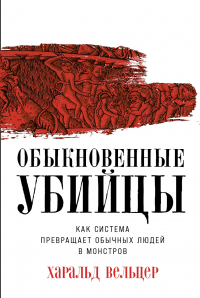 Харальд Вельцер - Обыкновенные убийцы: Как система превращает обычных людей в монстров