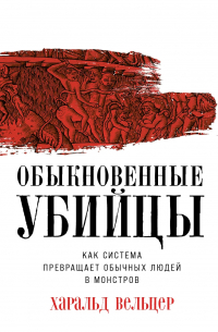 Харальд Вельцер - Обыкновенные убийцы: Как система превращает обычных людей в монстров