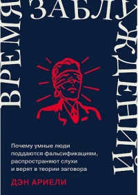 Дэн Ариели - Время заблуждений: Почему умные люди поддаются фальсификациям, распространяют слухи и верят в теории заговора