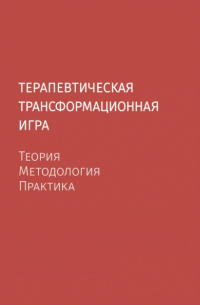 Терапевтическая трансформационная игра. Теория, методология, практика.