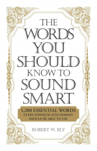 Robert W. Bly - The Words You Should Know to Sound Smart: 1200 Essential Words Every Sophisticated Person Should Be Able to Use
