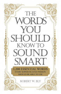 Robert W. Bly - The Words You Should Know to Sound Smart: 1200 Essential Words Every Sophisticated Person Should Be Able to Use