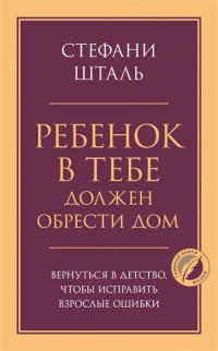 Стефани Шталь - Ребенок в тебе должен обрести дом. Вернуться в детство, чтобы исправить взрослые ошибки