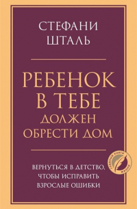 Стефани Шталь - Ребенок в тебе должен обрести дом. Вернуться в детство, чтобы исправить взрослые ошибки