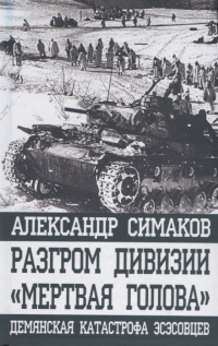 Александр Симаков - Разгром дивизии «Мертвая Голова». Демянская катастрофа эсэсовцев