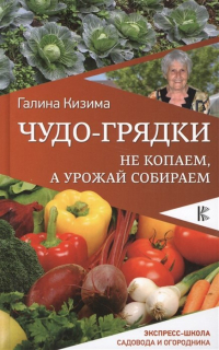 Галина Кизима - Чудо-грядки: не копаем, а урожай собираем