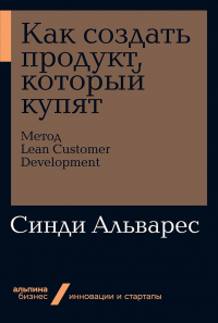 Синди Альварес - Как создать продукт, который купят: Метод Lean Customer Development