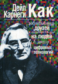 Дейл Карнеги - Как завоевывать друзей и оказывать влияние на людей в эпоху цифровых технологий