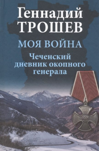 Геннадий Трошев - Моя война. Чеченский дневник окопного генерала