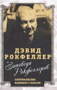 Дэвид Рокфеллер - Заповеди Рокфеллеров. Американские банкиры у власти