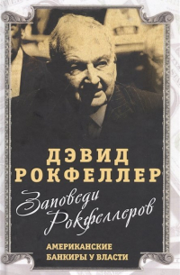 Дэвид Рокфеллер - Заповеди Рокфеллеров. Американские банкиры у власти