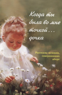 Когда ты была во мне точкой... дочка. Рассказы женщин, совершивших аборт