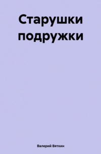 Валерий Вяткин - Старушки подружки