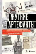 Жуткие артефакты. История громких преступлений, рассказанная в 100 предметах убийств
