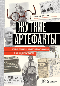 Гарольд Шехтер - Жуткие артефакты. История громких преступлений, рассказанная в 100 предметах убийств