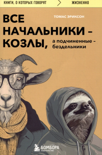 Томас Эриксон - Все начальники - козлы, а подчиненные - бездельники. Как найти общий язык со своими начальниками и научиться эффективно управлять даже самыми ленивыми сотрудниками