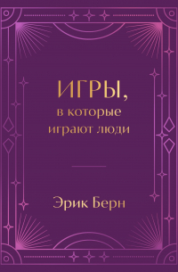 Эрик Берн - Игры, в которые играют люди