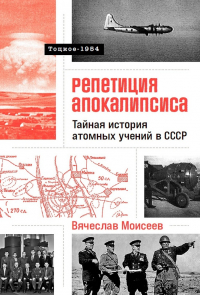 Вячеслав Моисеев - Репетиция апокалипсиса: Свидетельства о секретных ядерных испытаниях под Оренбургом. Тоцкое-1954