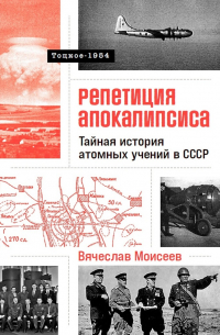 Вячеслав Моисеев - Репетиция апокалипсиса: Свидетельства о секретных ядерных испытаниях под Оренбургом. Тоцкое-1954