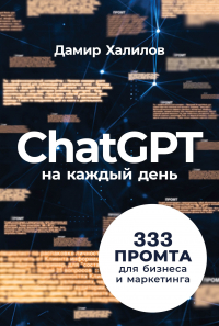 Дамир Халилов - ChatGPT на каждый день: 333 промта для бизнеса и маркетинга