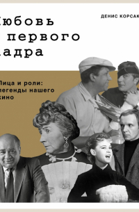 Денис Корсаков - Любовь с первого кадра. Лица и роли: легенды нашего кино