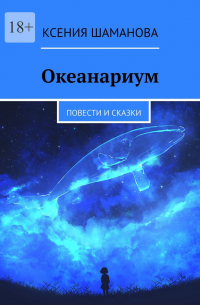 Ксения Шаманова - Океанариум. Повести и сказки
