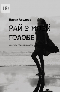 Мария Акулова - Рай в моей голове. Или чем пахнет любовь