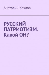 Анатолий Хохлов - Русский патриотизм. Какой он?