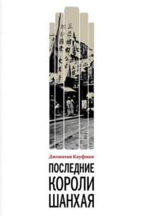 Джонатан Кауфман - Последние короли Шанхая. Еврейские династии-конкуренты, которые помогли построить современный Китай
